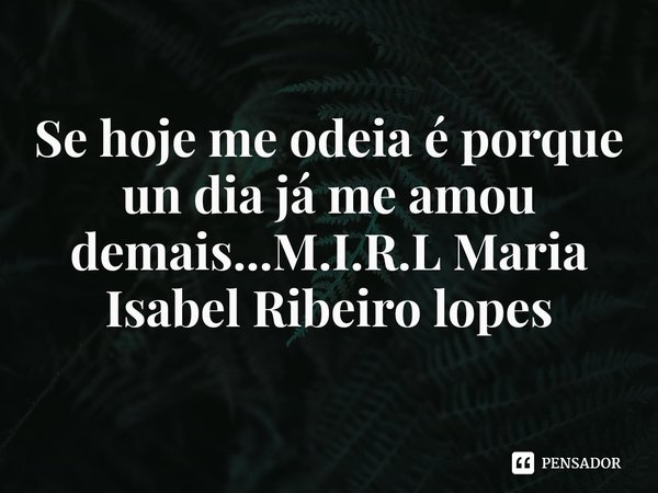 Se hoje me odeia é porque un dia já me amou demais...... Frase de M.I.R.L Maria Isabel Ribeiro lopes.