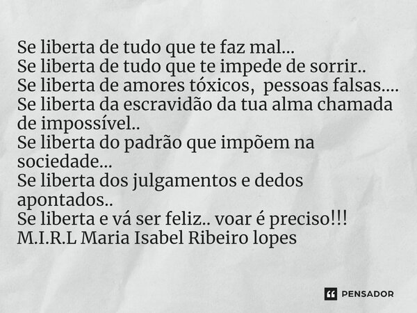 Se liberta de tudo que te faz mal... Se liberta de tudo que te impede de sorrir.. Se liberta de amores tóxicos, pessoas falsas.... Se liberta da escravidão da ... Frase de M.I.R.L Maria Isabel Ribeiro lopes.