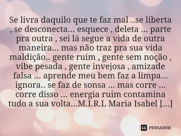 Se livra daquilo que te faz mal ..se liberta , se desconecta... esquece , deleta ... parte pra outra , sei lá segue a vida de outra maneira... mas não traz pra... Frase de M.I.R.L Maria Isabel Ribeiro lopes.
