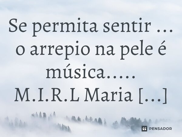 ⁠Se permita sentir ... o arrepio na pele é música........ Frase de M.I.R.L Maria Isabel Ribeiro lopes.