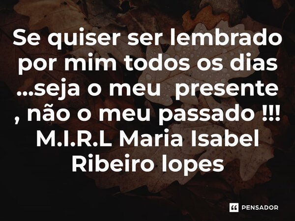 ⁠Se quiser ser lembrado por mim todos os dias ...seja o meu presente , não o meu passado !!!... Frase de M.I.R.L Maria Isabel Ribeiro lopes.