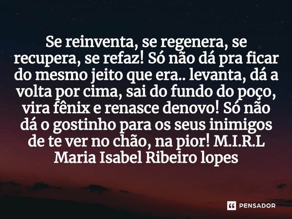 ⁠Se reinventa, se regenera, se recupera, se refaz! Só não dá pra ficar do mesmo jeito que era.. levanta, dá a volta por cima, sai do fundo do poço, vira fênix e... Frase de M.I.R.L Maria Isabel Ribeiro lopes.