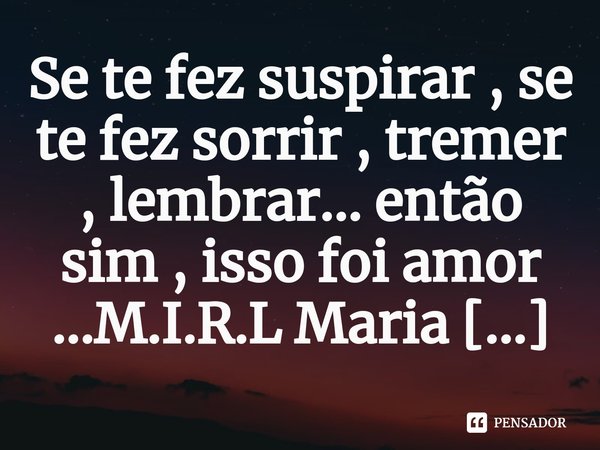 ⁠Se te fez suspirar , se te fez sorrir , tremer , lembrar... então sim , isso foi amor ...... Frase de M.I.R.L Maria Isabel Ribeiro lopes.