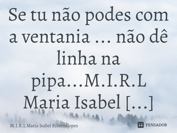 ⁠Se tu não podes com a ventania ... não dê linha na pipa...... Frase de M.I.R.L Maria Isabel Ribeiro lopes.