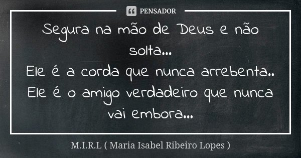Segura na mão de Deus e não solta... Ele é a corda que nunca arrebenta.. Ele é o amigo verdadeiro que nunca vai embora...... Frase de M.I.R.L Maria Isabel Ribeiro Lopes.