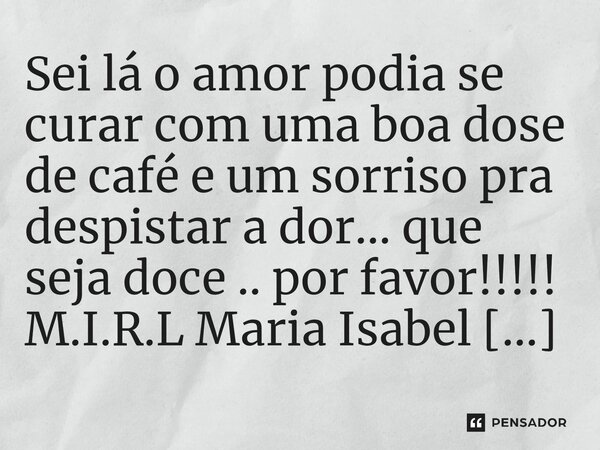⁠Sei lá o amor podia se curar com uma boa dose de café e um sorriso pra despistar a dor... que seja doce .. por favor!!!!!... Frase de M.I.R.L Maria Isabel Ribeiro lopes.