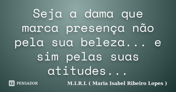 Seja a dama que marca presença não pela sua beleza... e sim pelas suas atitudes...... Frase de M.I.R.L ( Maria Isabel Ribeiro Lopes ).