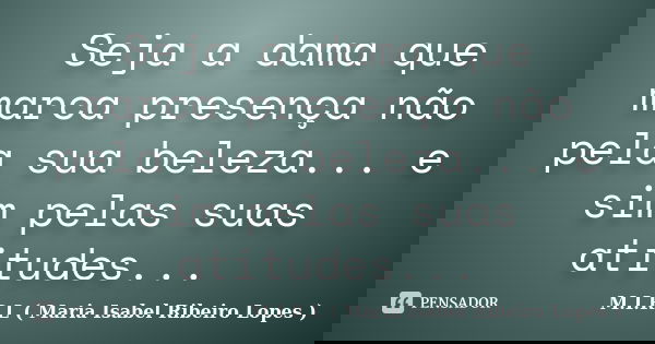 Seja a dama que marca presença não pela sua beleza... e sim pelas suas atitudes...... Frase de M.I.R.L ( Maria Isabel Ribeiro Lopes ).