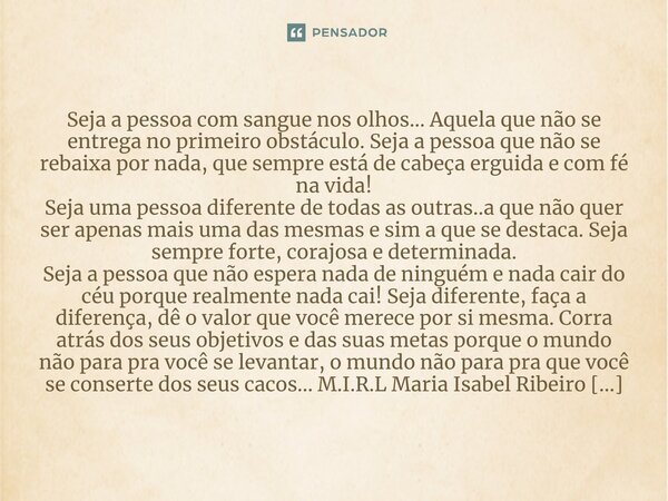 ⁠Seja a pessoa com sangue nos olhos... Aquela que não se entrega no primeiro obstáculo. Seja a pessoa que não se rebaixa por nada, que sempre está de cabeça erg... Frase de M.I.R.L Maria Isabel Ribeiro Lopes.