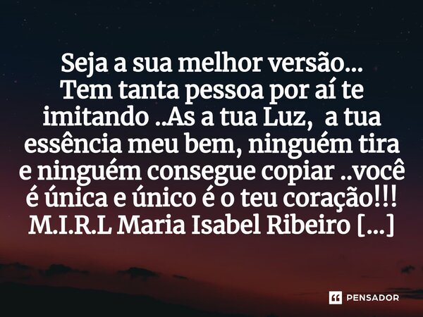 Seja a sua melhor versão... Tem tanta pessoa por aí te imitando ..As a tua Luz, a tua essência meu bem, ninguém tira e ninguém consegue copiar ..você é única e... Frase de M.I.R.L Maria Isabel Ribeiro lopes.
