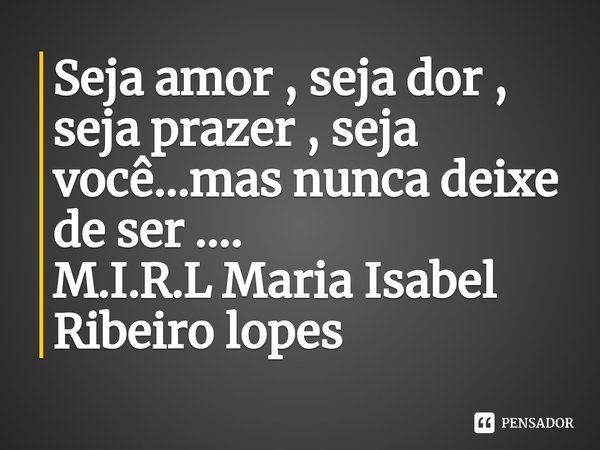⁠Seja amor , seja dor , seja prazer , seja você...mas nunca deixe de ser ....... Frase de M.I.R.L Maria Isabel Ribeiro lopes.