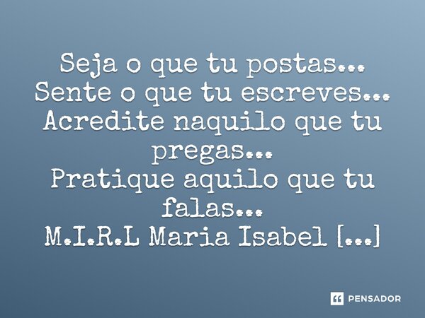 ⁠Seja o que tu postas... Sente o que tu escreves... Acredite naquilo que tu pregas... Pratique aquilo que tu falas...... Frase de M.I.R.L Maria Isabel Ribeiro lopes.