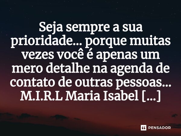 ⁠Seja sempre a sua prioridade... porque muitas vezes você é apenas um mero detalhe na agenda de contato de outras pessoas...... Frase de M.I.R.L Maria Isabel Ribeiro lopes.