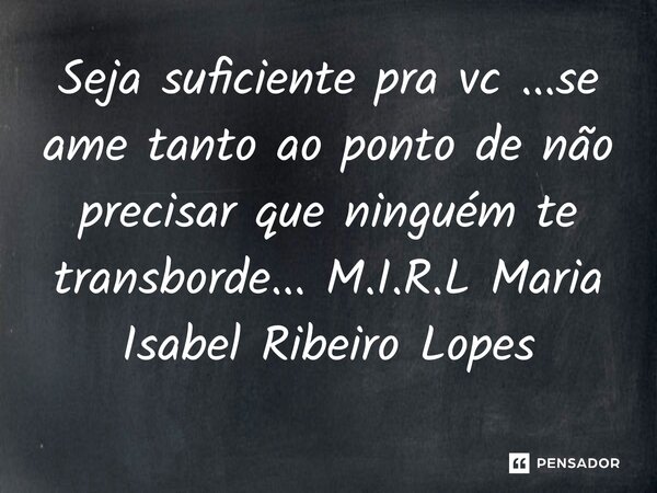 ⁠Seja suficiente pra vc ...se ame tanto ao ponto de não precisar que ninguém te transborde...... Frase de M.I.R.L Maria Isabel Ribeiro Lopes.