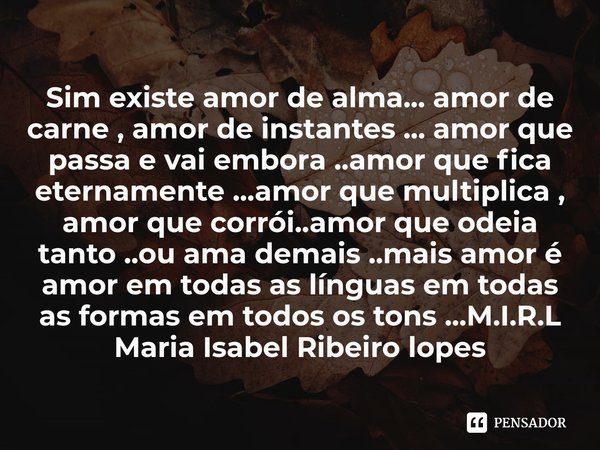 ⁠Sim existe amor de alma... amor de carne , amor de instantes ... amor que passa e vai embora ..amor que fica eternamente ...amor que multiplica , amor que corr... Frase de M.I.R.L Maria Isabel Ribeiro lopes.