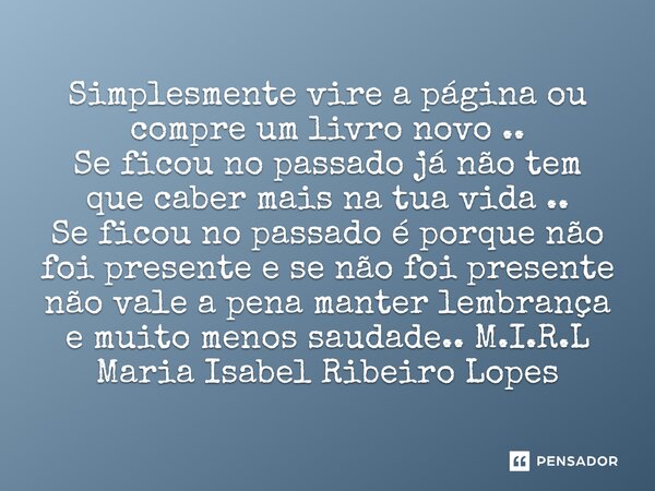 ⁠Simplesmente vire a página ou compre um livro novo .. Se ficou no passado já não tem que caber mais na tua vida .. Se ficou no passado é porque não foi present... Frase de M.I.R.L Maria Isabel Ribeiro Lopes.