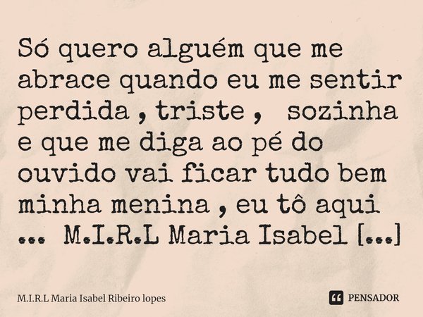 ⁠Só quero alguém que me abrace quando eu me sentir perdida , triste , sozinha e que me diga ao pé do ouvido vai ficar tudo bem minha menina , eu tô aqui ...... Frase de M.I.R.L Maria Isabel Ribeiro lopes.