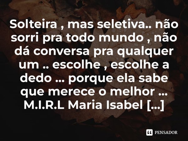 ⁠Solteira , mas seletiva.. não sorri pra todo mundo , não dá conversa pra qualquer um .. escolhe , escolhe a dedo ... porque ela sabe que merece o melhor ...... Frase de M.I.R.L Maria Isabel Ribeiro lopes.