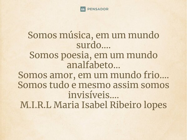 ⁠Somos música, em um mundo surdo.... Somos poesia, em um mundo analfabeto... Somos amor, em um mundo frio.... Somos tudo e mesmo assim somos invisíveis....... Frase de M.I.R.L Maria Isabel Ribeiro lopes.