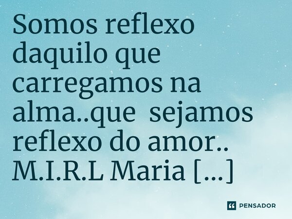 ⁠Somos reflexo daquilo que carregamos na alma..que sejamos reflexo do amor..... Frase de M.I.R.L Maria Isabel Ribeiro lopes.