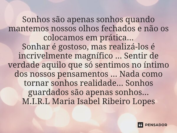 ⁠Sonhos são apenas sonhos quando mantemos nossos olhos fechados e não os colocamos em prática... Sonhar é gostoso, mas realizá-los é incrivelmente magnífico ...... Frase de M.I.R.L Maria Isabel Ribeiro Lopes.