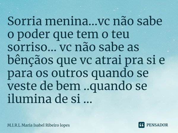 ⁠Sorria menina...vc não sabe o poder que tem o teu sorriso... vc não sabe as bênçãos que vc atrai pra si e para os outros quando se veste de bem ..quando se ilu... Frase de M.I.R.L Maria Isabel Ribeiro lopes.