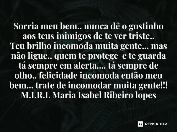 Sorria meu bem.. nunca dê o gostinho aos teus inimigos de te ver triste.. Teu brilho incomoda muita gente... mas não ligue.. quem te protege e te guarda tá sem... Frase de M.I.R.L Maria Isabel Ribeiro lopes.