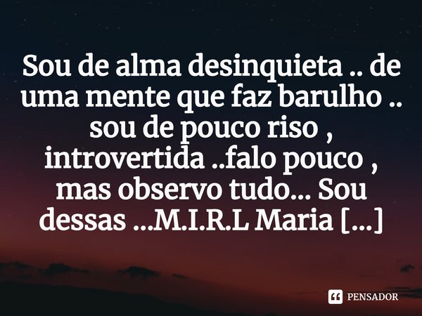 ⁠Sou de alma desinquieta .. de uma mente que faz barulho .. sou de pouco riso , introvertida ..falo pouco , mas observo tudo... Sou dessas ...... Frase de M.I.R.L Maria Isabel Ribeiro lopes.
