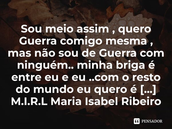 ⁠Sou meio assim , quero Guerra comigo mesma , mas não sou de Guerra com ninguém.. minha briga é entre eu e eu ..com o resto do mundo eu quero é paz!... Frase de M.I.R.L Maria Isabel Ribeiro lopes.