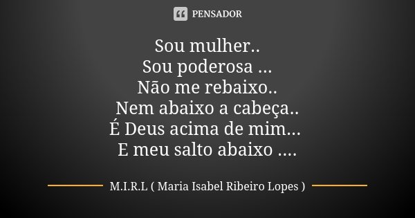 Sou mulher.. Sou poderosa ... Não me rebaixo.. Nem abaixo a cabeça.. É Deus acima de mim... E meu salto abaixo ....... Frase de M.I.R.L Maria Isabel Ribeiro Lopes.