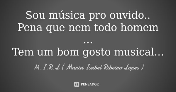 Sou música pro ouvido.. Pena que nem todo homem ... Tem um bom gosto musical...... Frase de M.I.R.L Maria Isabel Ribeiro Lopes.