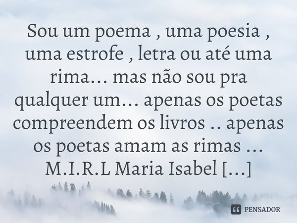 ⁠Sou um poema , uma poesia , uma estrofe , letra ou até uma rima... mas não sou pra qualquer um... apenas os poetas compreendem os livros .. apenas os poetas am... Frase de M.I.R.L Maria Isabel Ribeiro lopes.