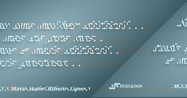 Sou uma mulher dificil... mas ca pra nos.. tudo que e mais dificil.. e mais gostoso...... Frase de M.I.R.L ( Maria Isabel Ribeiro Lopes).