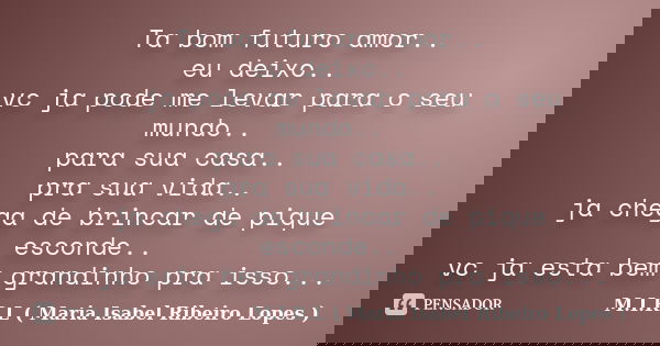 Ta bom futuro amor.. eu deixo.. vc ja pode me levar para o seu mundo.. para sua casa.. pra sua vida.. ja chega de brincar de pique esconde.. vc ja esta bem gran... Frase de M.I.R.L ( Maria Isabel Ribeiro Lopes).