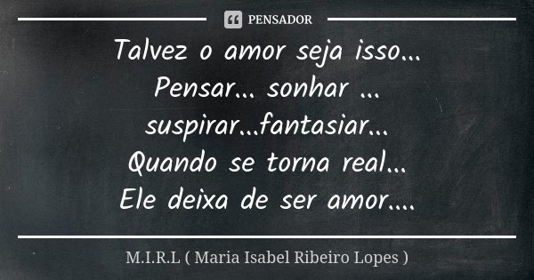 Talvez o amor seja isso... Pensar... sonhar ... suspirar...fantasiar... Quando se torna real... Ele deixa de ser amor....... Frase de M.I.R.L Maria Isabel Ribeiro Lopes.