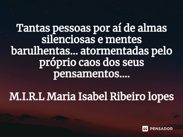 ⁠Tantas pessoas por aí de almas silenciosas e mentes barulhentas... atormentadas pelo próprio caos dos seus pensamentos....... Frase de M.I.R.L Maria Isabel Ribeiro lopes.