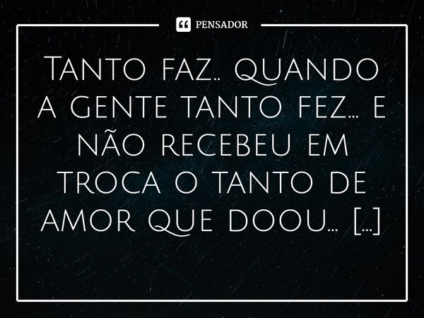 ⁠Tanto faz.. quando a gente tanto fez... e não recebeu em troca o tanto de amor que doou...... Frase de M.I.R.L Maria Isabel Ribeiro lopes.