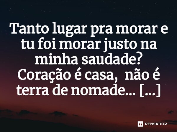 ⁠Tanto lugar pra morar e tu foi morar justo na minha saudade? Coração é casa, não é terra de nomade...... Frase de M.I.R.L Maria Isabel Ribeiro lopes.