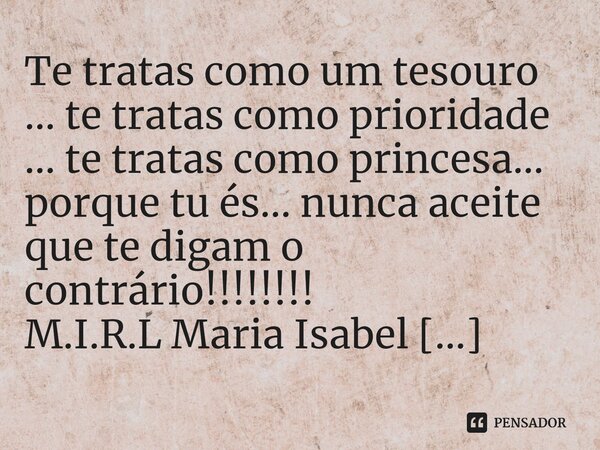 ⁠Te tratas como um tesouro ... te tratas como prioridade ... te tratas como princesa... porque tu és... nunca aceite que te digam o contrário!!!!!!!!... Frase de M.I.R.L Maria Isabel Ribeiro lopes.