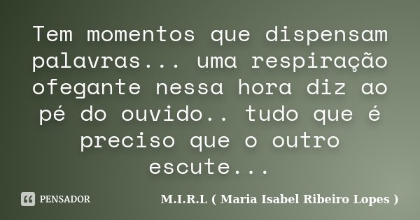 Tem momentos que dispensam palavras... uma respiração ofegante nessa hora diz ao pé do ouvido.. tudo que é preciso que o outro escute...... Frase de M.I.R.L ( Maria Isabel Ribeiro Lopes ).