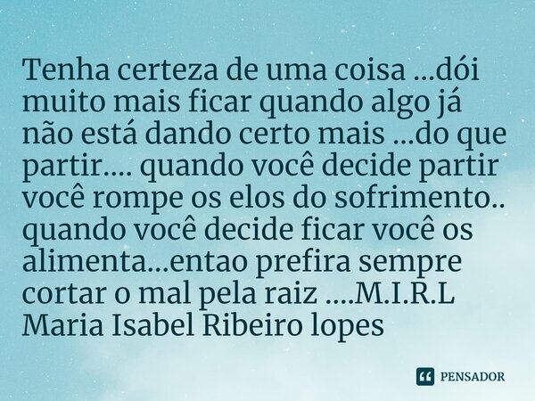 Tenha certeza de uma coisa ...dói muito mais ficar quando algo já não está dando certo mais ...do que partir.... quando você decide partir você rompe os elos d... Frase de M.I.R.L Maria Isabel Ribeiro lopes.