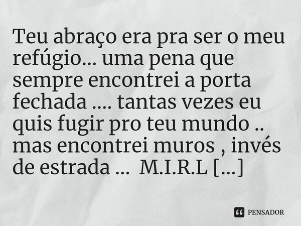 ⁠Teu abraço era pra ser o meu refúgio... uma pena que sempre encontrei a porta fechada .... tantas vezes eu quis fugir pro teu mundo .. mas encontrei muros , in... Frase de M.I.R.L Maria Isabel Ribeiro lopes.