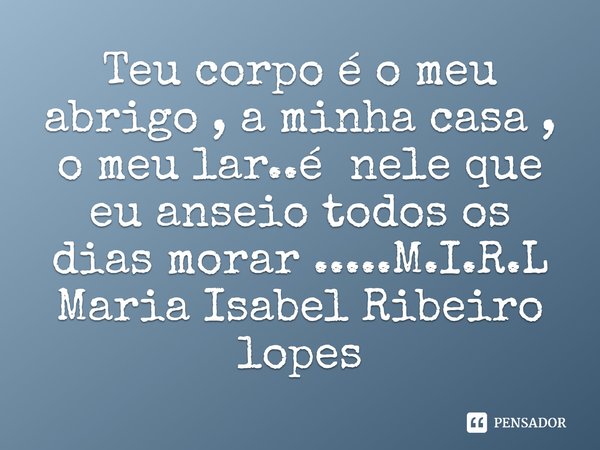 ⁠Teu corpo é o meu abrigo , a minha casa , o meu lar..é nele que eu anseio todos os dias morar ........ Frase de M.I.R.L Maria Isabel Ribeiro lopes.