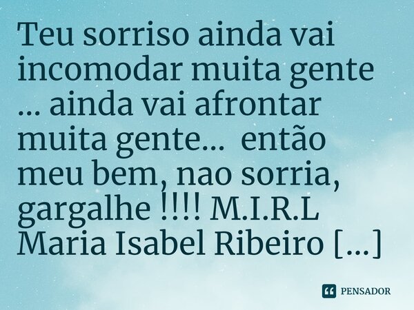 ⁠Teu sorriso ainda vai incomodar muita gente ... ainda vai afrontar muita gente... então meu bem, nao sorria, gargalhe !!!!... Frase de M.I.R.L Maria Isabel Ribeiro lopes.