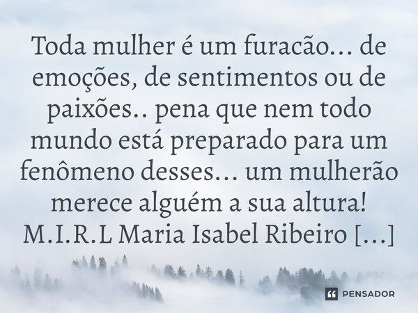 ⁠Toda mulher é um furacão... de emoções, de sentimentos ou de paixões.. pena que nem todo mundo está preparado para um fenômeno desses... um mulherão merece alg... Frase de M.I.R.L Maria Isabel Ribeiro lopes.