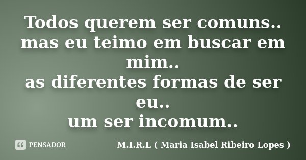 Todos querem ser comuns.. mas eu teimo em buscar em mim.. as diferentes formas de ser eu.. um ser incomum..... Frase de M.I.R.L ( Maria Isabel Ribeiro Lopes).