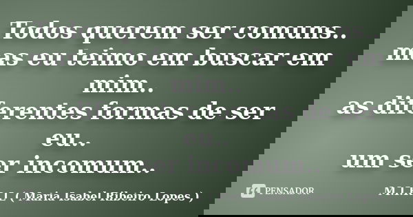 Todos querem ser comuns.. mas eu teimo em buscar em mim.. as diferentes formas de ser eu.. um ser incomum..... Frase de M.I.R.L ( Maria Isabel Ribeiro Lopes).