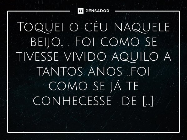 Toquei o céu naquele beijo.. . Foi como se tivesse vivido aquilo a tantos anos ..foi como se já te conhecesse de outras vidas.. estranho, mas eu te conheci ago... Frase de M.I.R.L Maria Isabel Ribeiro lopes.