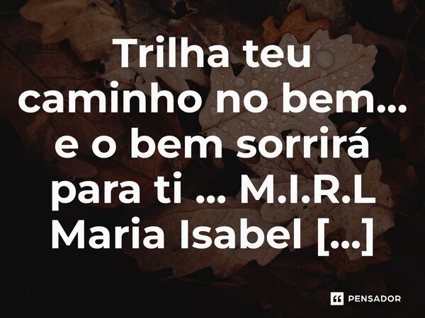 ⁠Trilha teu caminho no bem... e o bem sorrirá para ti ...... Frase de M.I.R.L Maria Isabel Ribeiro lopes.