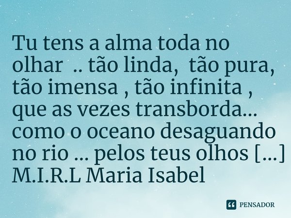 ⁠Tu tens a alma toda no olhar .. tão linda, tão pura, tão imensa , tão infinita , que as vezes transborda... como o oceano desaguando no rio ... pelos teus olho... Frase de M.I.R.L Maria Isabel Ribeiro lopes.